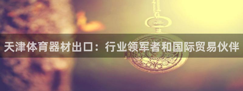 极悦平台官网登录入口网址查询：天津体育器材出口：行业