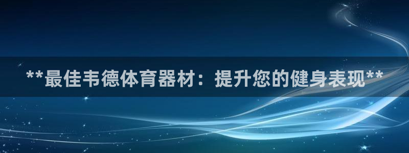 极悦娱乐创始人背景故事：**最佳韦德体育器材：提升您