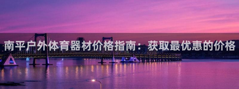 极悦娱乐下载官网安装:南平户外体育器材价格指南:获取最优惠的