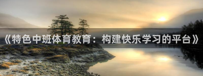 极悦官网注册最新版本更新内容在哪:《特色中班体育教育:构建快